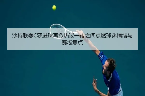 沙特联赛C罗进球再掀热议一夜之间点燃球迷情绪与赛场焦点