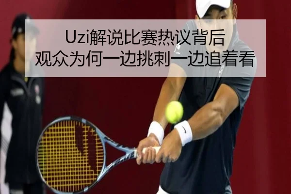 Uzi解说比赛热议背后 观众为何一边挑刺一边追着看
